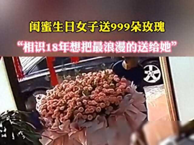 闺蜜生日女子送999朵玫瑰：“相识18年想把最浪漫的送给她”