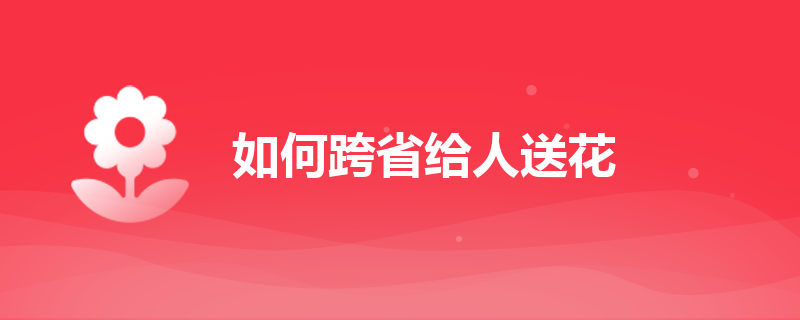 如何跨省给人送花